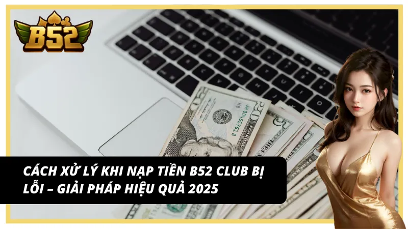 Cách xử lý khi nạp tiền B52 Club bị lỗi